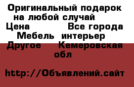 Оригинальный подарок на любой случай!!!! › Цена ­ 2 500 - Все города Мебель, интерьер » Другое   . Кемеровская обл.